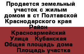 Продается земельный участок с жилым домом в ст.Полтавской Краснодарского края › Район ­ Красноармейский › Улица ­ Кубанская › Общая площадь дома ­ 117 › Площадь участка ­ 3 000 › Цена ­ 2 500 000 - Краснодарский край, Красноармейский р-н, Полтавская ст-ца Недвижимость » Дома, коттеджи, дачи продажа   